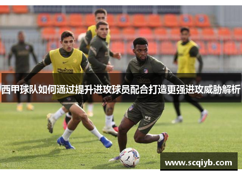 西甲球队如何通过提升进攻球员配合打造更强进攻威胁解析